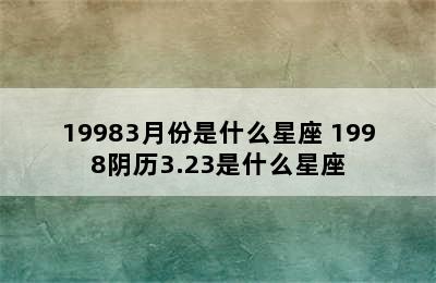 19983月份是什么星座 1998阴历3.23是什么星座